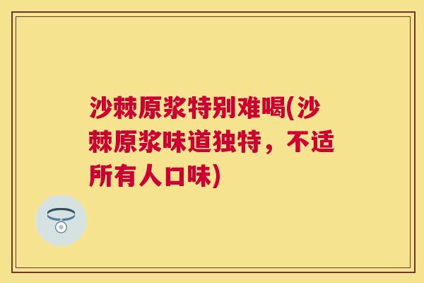 沙棘原浆特别难喝(沙棘原浆味道独特,不适所有人口味)