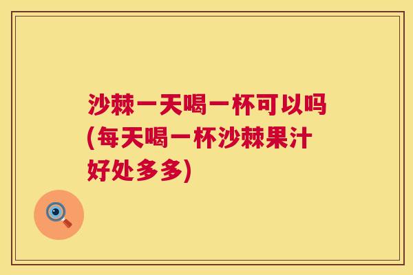 沙棘一天喝一杯可以吗(每天喝一杯沙棘果汁好处多多)