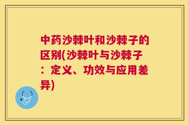 中药沙棘叶和沙棘子的区别(沙棘叶与沙棘子：定义、功效与应用差异)