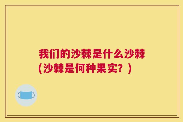 我们的沙棘是什么沙棘(沙棘是何种果实？)