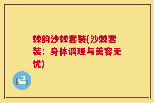 棘韵沙棘套装(沙棘套装：身体调理与美容无忧)