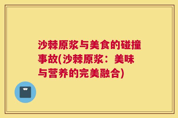 沙棘原浆与美食的碰撞事故(沙棘原浆：美味与营养的完美融合)