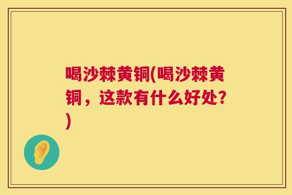 喝沙棘黄铜(喝沙棘黄铜，这款有什么好处？)
