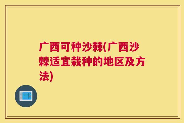 广西可种沙棘(广西沙棘适宜栽种的地区及方法)