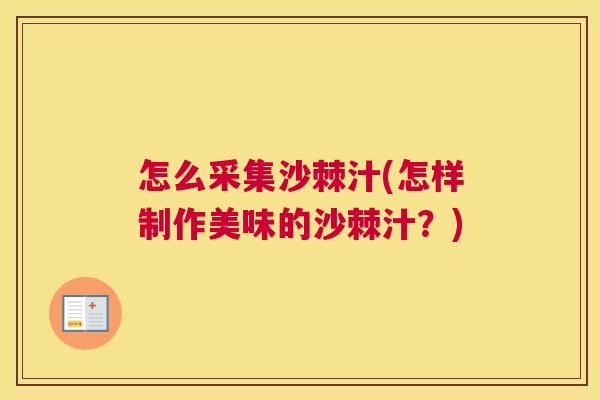 怎么采集沙棘汁(怎样制作美味的沙棘汁？)