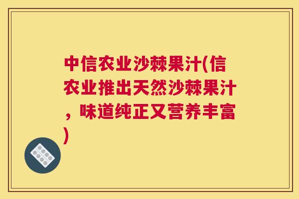中信农业沙棘果汁(信农业推出天然沙棘果汁，味道纯正又营养丰富)