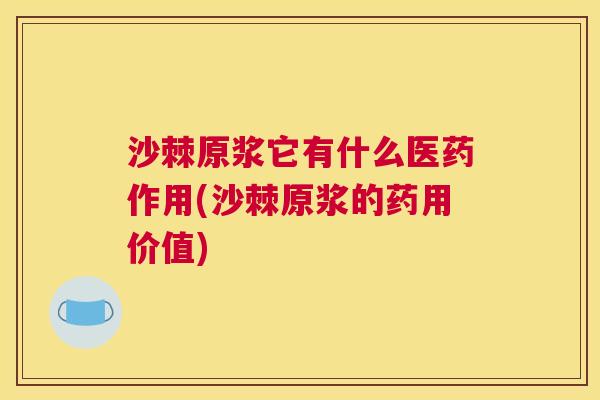 沙棘原浆它有什么医药作用(沙棘原浆的药用价值)