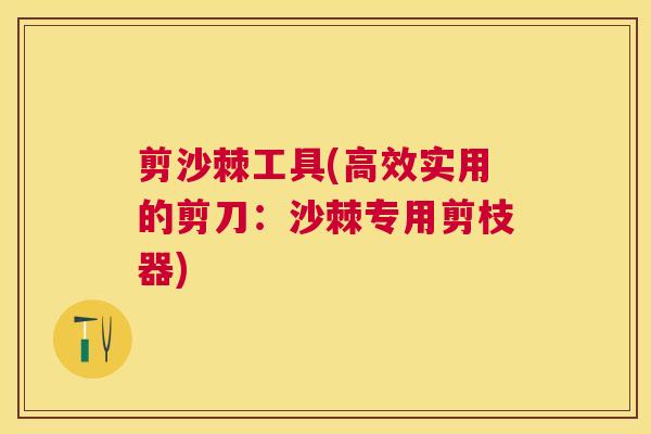 剪沙棘工具(高效实用的剪刀：沙棘专用剪枝器)