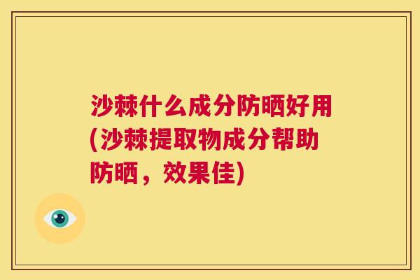 沙棘什么成分防晒好用(沙棘提取物成分帮助防晒,效果佳)