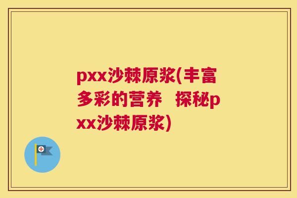 pxx沙棘原浆(丰富多彩的营养  探秘pxx沙棘原浆)
