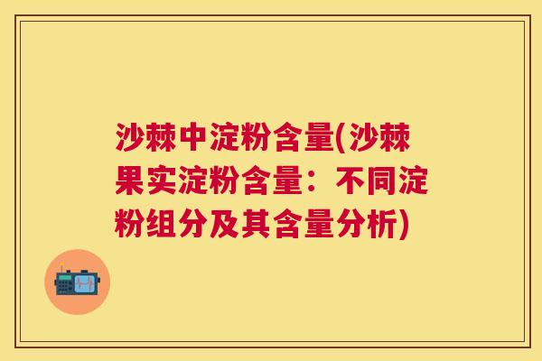 沙棘中淀粉含量(沙棘果实淀粉含量：不同淀粉组分及其含量分析)