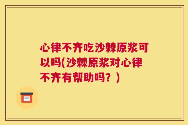 心律不齐吃沙棘原浆可以吗(沙棘原浆对心律不齐有帮助吗？)