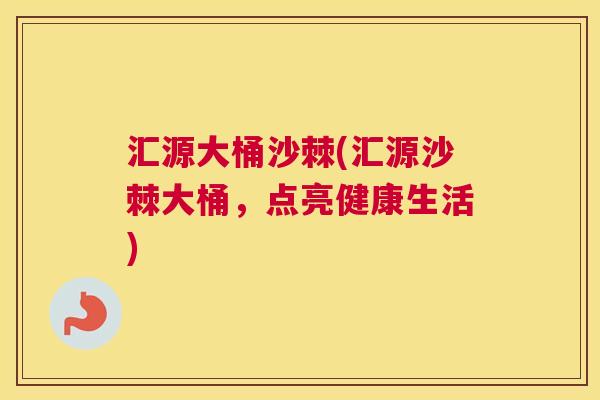 汇源大桶沙棘(汇源沙棘大桶，点亮健康生活)
