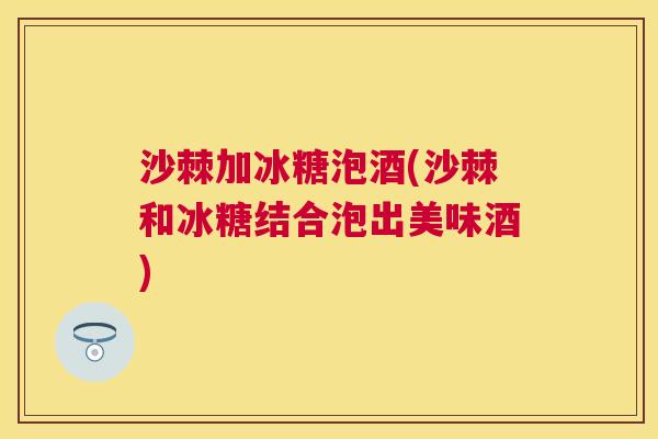 沙棘加冰糖泡酒(沙棘和冰糖结合泡出美味酒)