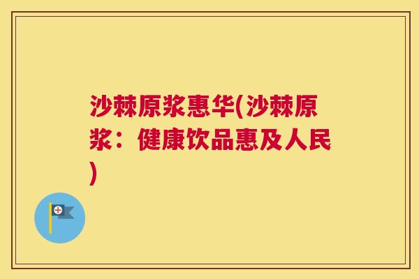 沙棘原浆惠华(沙棘原浆：健康饮品惠及人民)