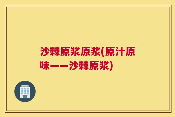 沙棘原浆原浆(原汁原味——沙棘原浆)