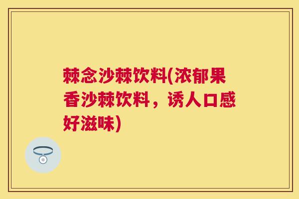 棘念沙棘饮料(浓郁果香沙棘饮料，诱人口感好滋味)