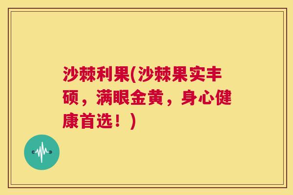沙棘利果(沙棘果实丰硕，满眼金黄，身心健康首选！)