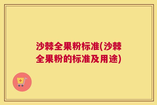 沙棘全果粉标准(沙棘全果粉的标准及用途)
