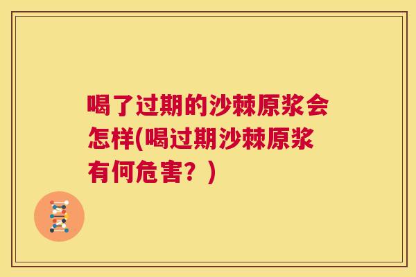 喝了过期的沙棘原浆会怎样(喝过期沙棘原浆有何危害？)
