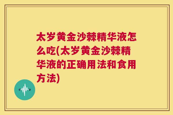 太岁黄金沙棘精华液怎么吃(太岁黄金沙棘精华液的正确用法和食用方法)