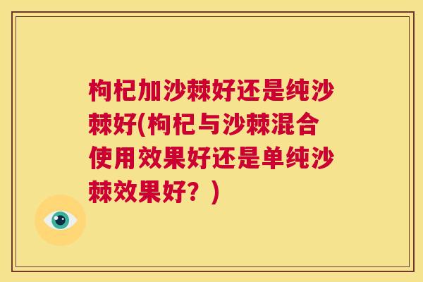 枸杞加沙棘好还是纯沙棘好(枸杞与沙棘混合使用效果好还是单纯沙棘效果好？)