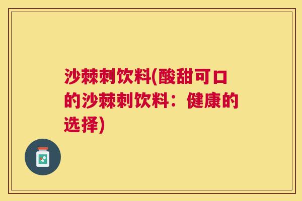 沙棘刺饮料(酸甜可口的沙棘刺饮料：健康的选择)
