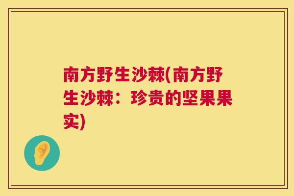 南方野生沙棘(南方野生沙棘：珍贵的坚果果实)