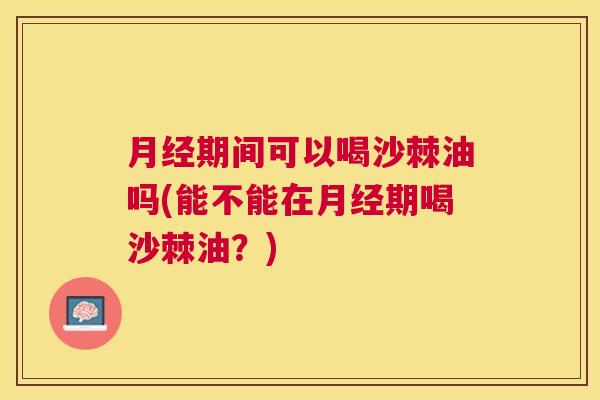 月经期间可以喝沙棘油吗(能不能在月经期喝沙棘油？)