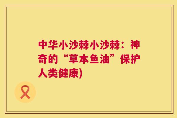 中华小沙棘小沙棘：神奇的“草本鱼油”保护人类健康)