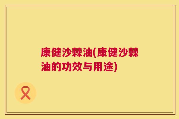 康健沙棘油(康健沙棘油的功效与用途)