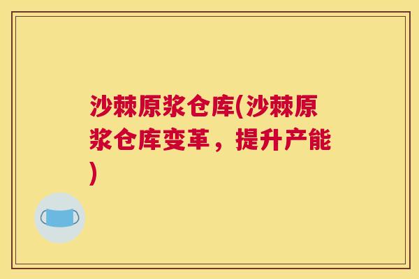 沙棘原浆仓库(沙棘原浆仓库变革，提升产能)