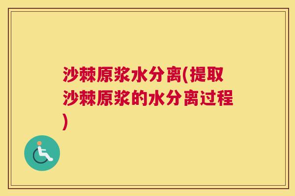 沙棘原浆水分离(提取沙棘原浆的水分离过程)