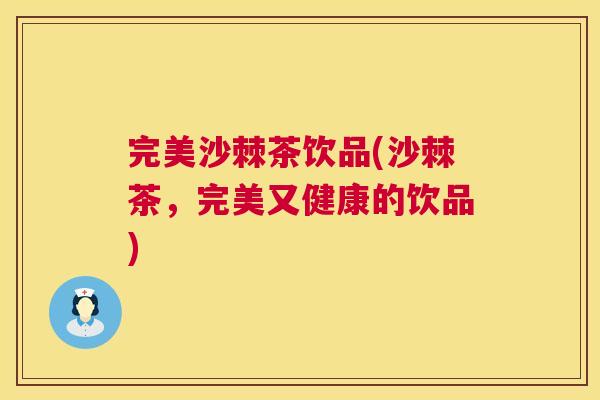 完美沙棘茶饮品(沙棘茶，完美又健康的饮品)