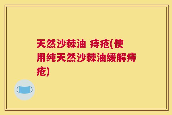 天然沙棘油 痔疮(使用纯天然沙棘油缓解痔疮)