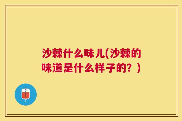 沙棘什么味儿(沙棘的味道是什么样子的？)