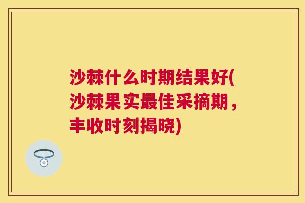 沙棘什么时期结果好(沙棘果实最佳采摘期，丰收时刻揭晓)
