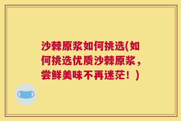 沙棘原浆如何挑选(如何挑选优质沙棘原浆,尝鲜美味不再迷茫!)