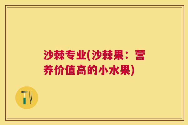 沙棘专业(沙棘果：营养价值高的小水果)