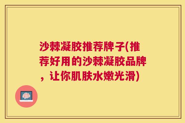 沙棘凝胶推荐牌子(推荐好用的沙棘凝胶品牌，让你肌肤水嫩光滑)
