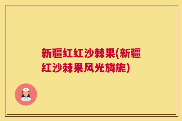 新疆红红沙棘果(新疆红沙棘果风光旖旎)