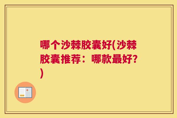 哪个沙棘胶囊好(沙棘胶囊推荐:哪款好?) 哪个沙棘胶囊好(沙棘胶囊推荐:哪款好?)