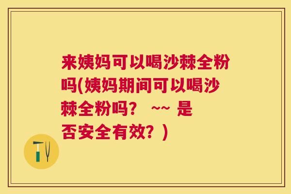 来姨妈可以喝沙棘全粉吗(姨妈期间可以喝沙棘全粉吗？ ~~ 是否安全有效？)