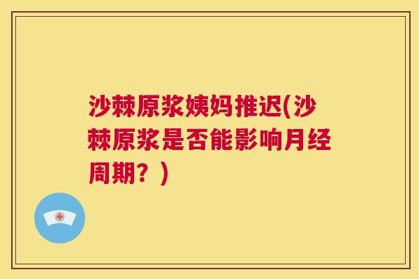 沙棘原浆姨妈推迟(沙棘原浆是否能影响月经周期？)
