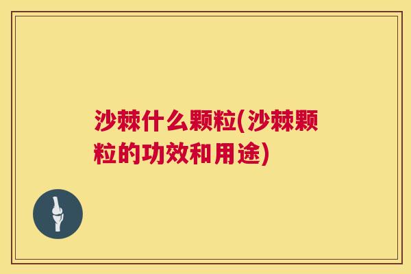 沙棘什么颗粒(沙棘颗粒的功效和用途)