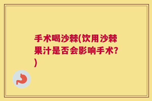 手术喝沙棘(饮用沙棘果汁是否会影响手术？)