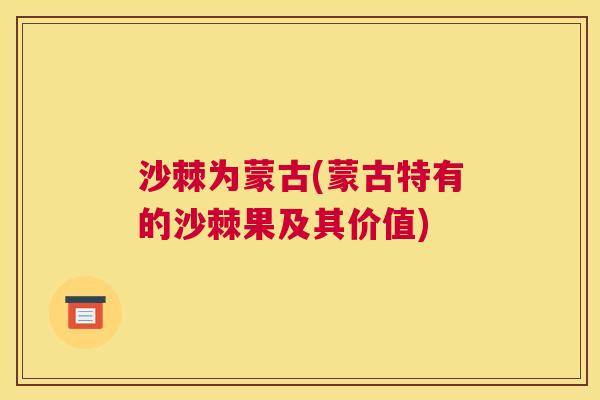 沙棘为蒙古(蒙古特有的沙棘果及其价值)