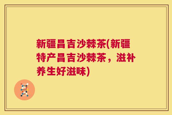 新疆昌吉沙棘茶(新疆特产昌吉沙棘茶，滋补养生好滋味)