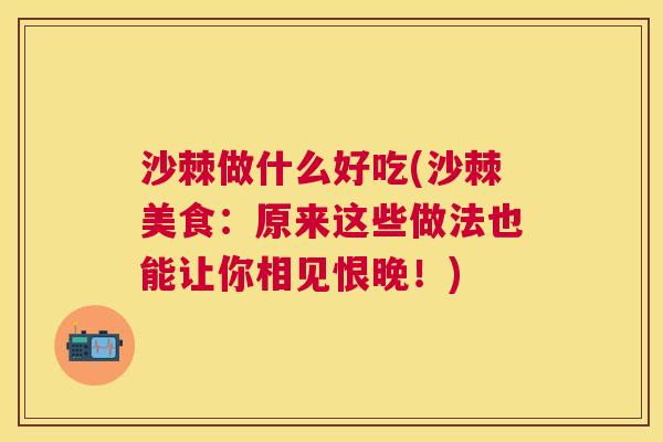 沙棘做什么好吃(沙棘美食：原来这些做法也能让你相见恨晚！)