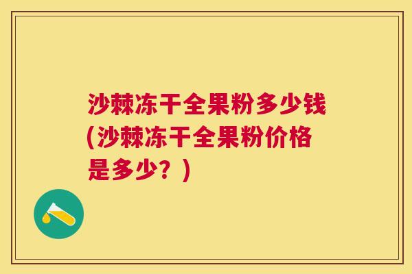 沙棘冻干全果粉多少钱(沙棘冻干全果粉价格是多少？)